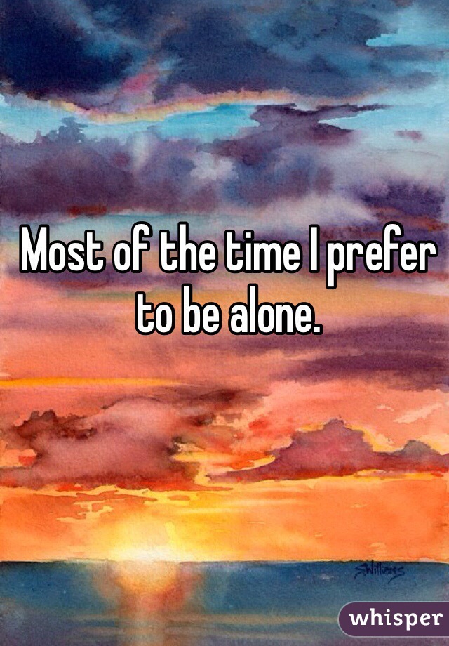 Most of the time I prefer to be alone. 