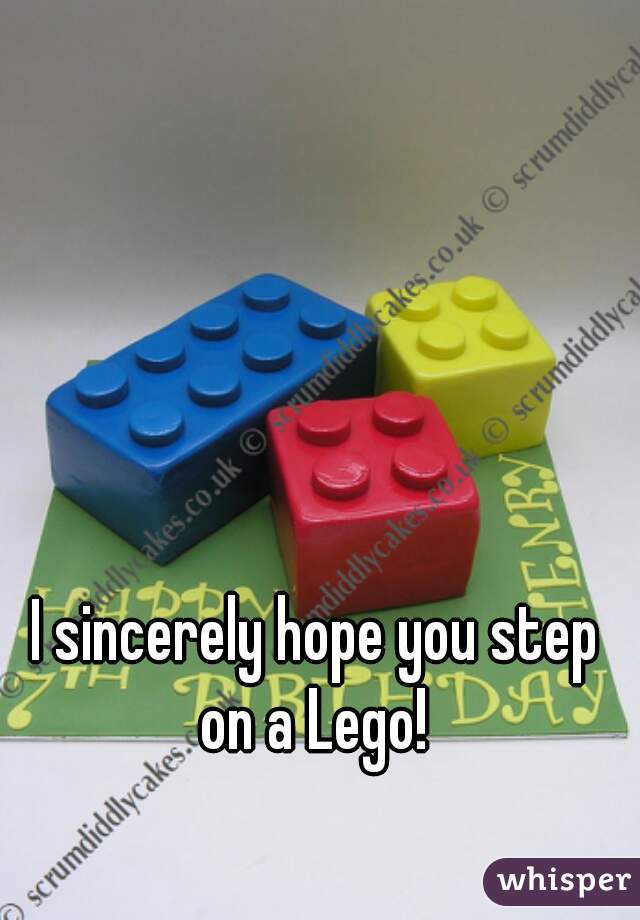 I sincerely hope you step 
on a Lego! 