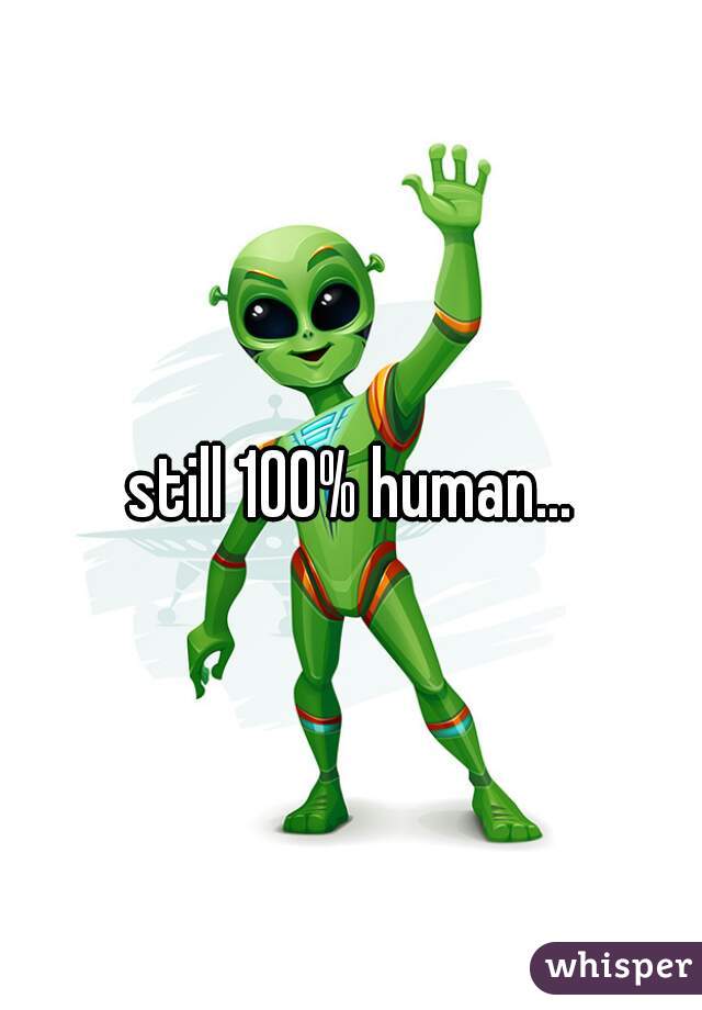 still 100% human...