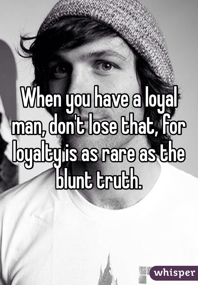 When you have a loyal man, don't lose that, for loyalty is as rare as the blunt truth. 