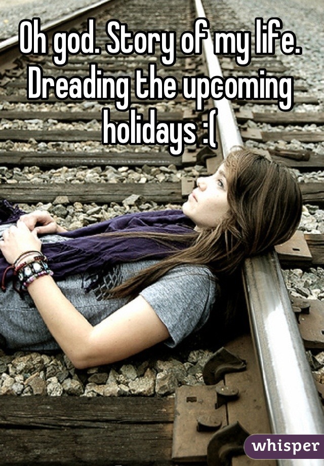 Oh god. Story of my life. Dreading the upcoming holidays :(