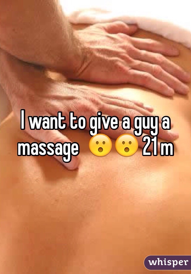 I want to give a guy a massage  😮😮 21 m