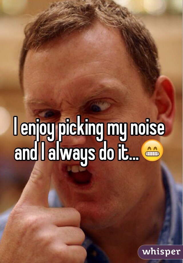 I enjoy picking my noise and I always do it...😁