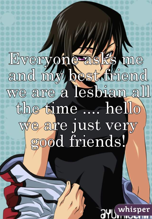 Everyone asks me and my best friend we are a lesbian all the time .... hello we are just very good friends!