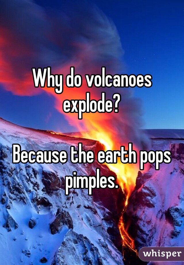 Why do volcanoes explode?

Because the earth pops pimples.