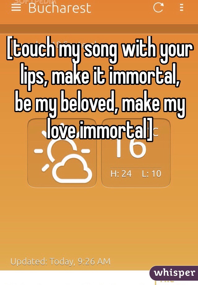 [touch my song with your lips, make it immortal,
be my beloved, make my love immortal]


