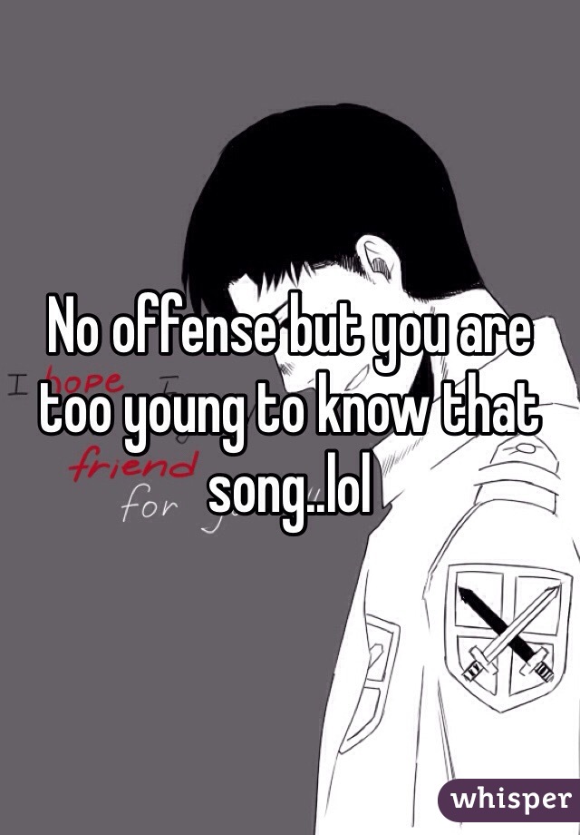 No offense but you are too young to know that song..lol