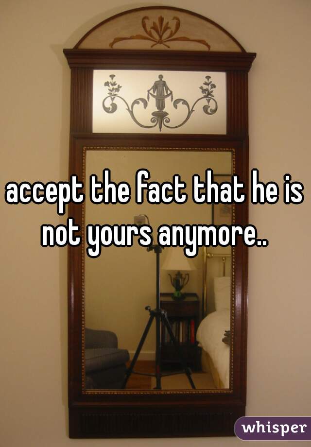 accept the fact that he is not yours anymore.. 