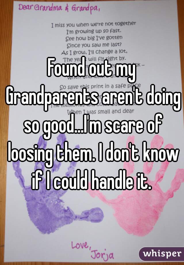 Found out my Grandparents aren't doing so good...I'm scare of loosing them. I don't know if I could handle it. 