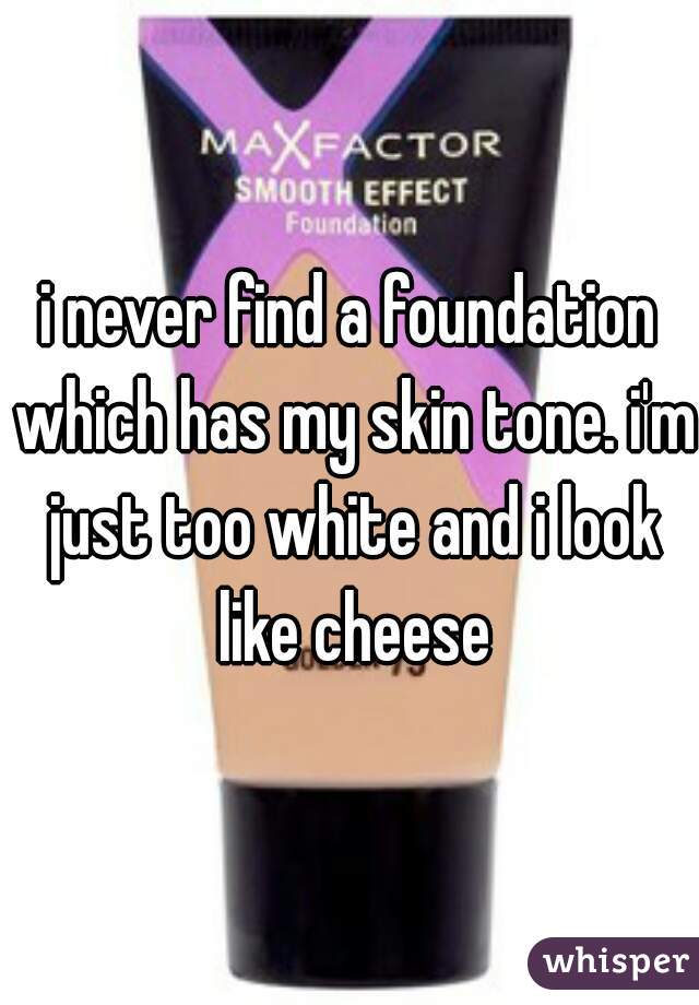 i never find a foundation which has my skin tone. i'm just too white and i look like cheese