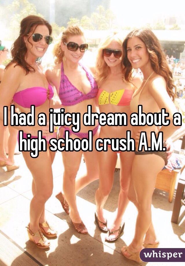 I had a juicy dream about a high school crush A.M.