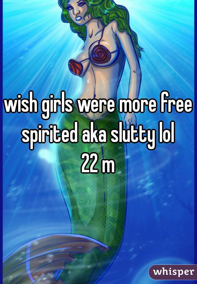 wish girls were more free spirited aka slutty lol 
22 m