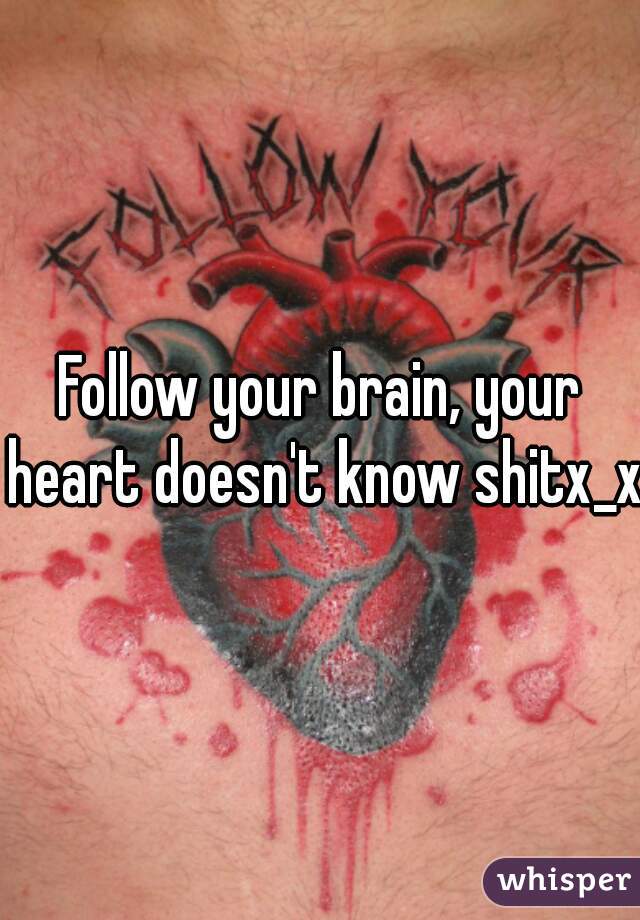 Follow your brain, your heart doesn't know shitx_x