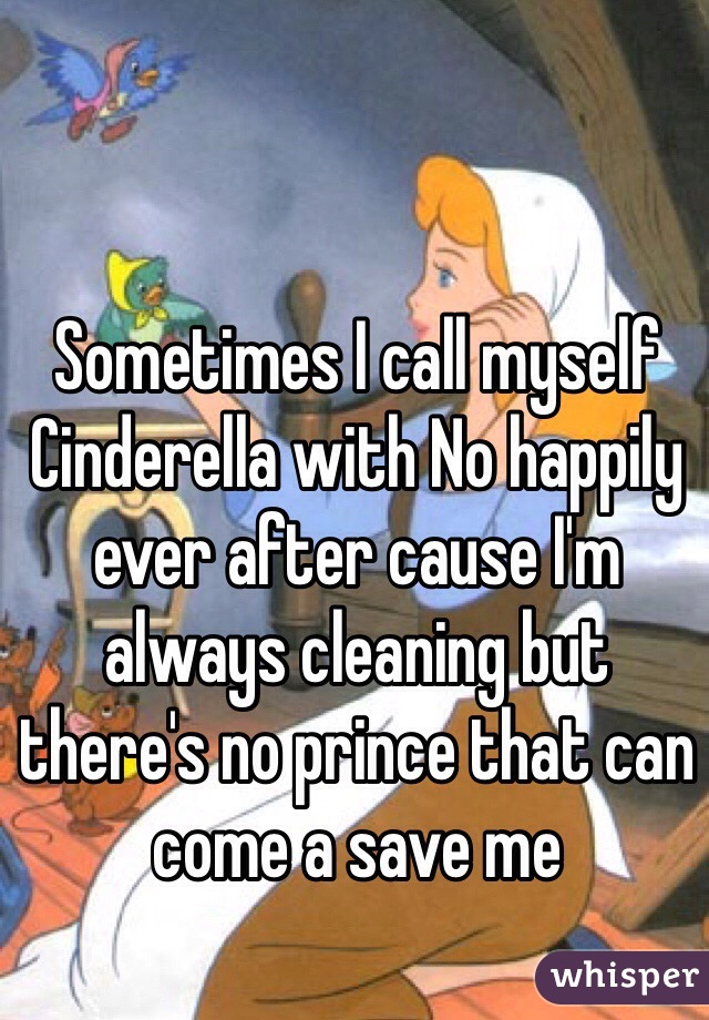 Sometimes I call myself Cinderella with No happily ever after cause I'm always cleaning but there's no prince that can come a save me