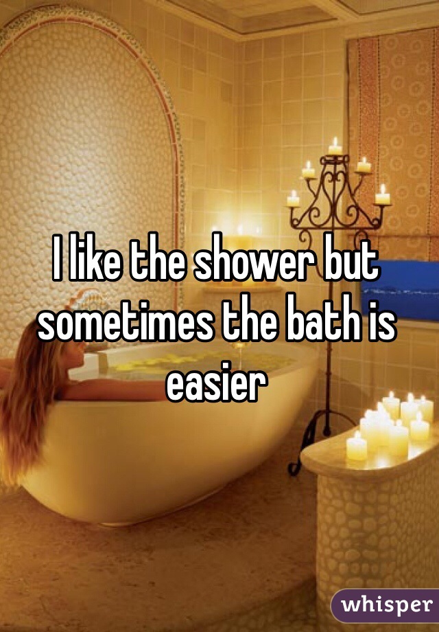 I like the shower but sometimes the bath is easier 