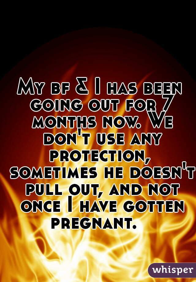 My bf & I has been going out for 7 months now. We don't use any protection,  sometimes he doesn't pull out, and not once I have gotten pregnant.   