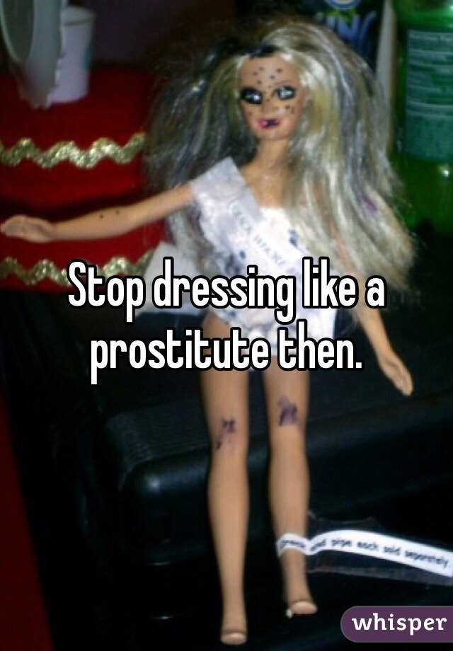 Stop dressing like a prostitute then. 