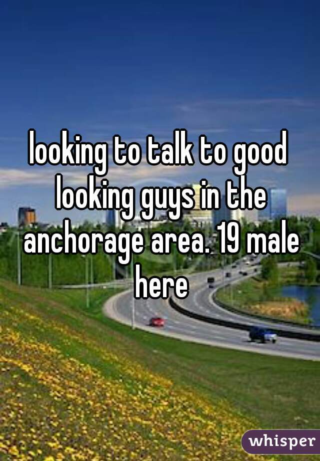 looking to talk to good looking guys in the anchorage area. 19 male here