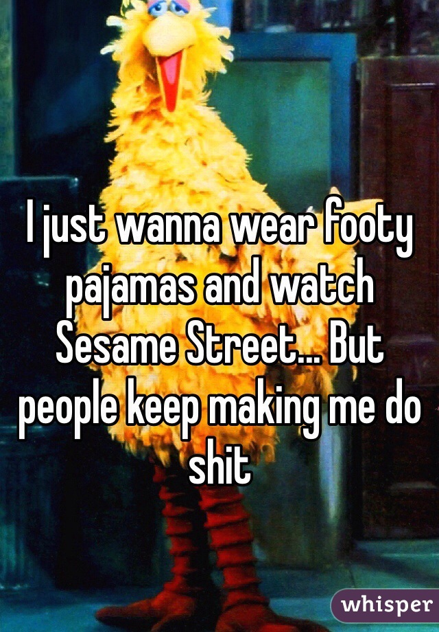 I just wanna wear footy pajamas and watch Sesame Street... But people keep making me do shit
