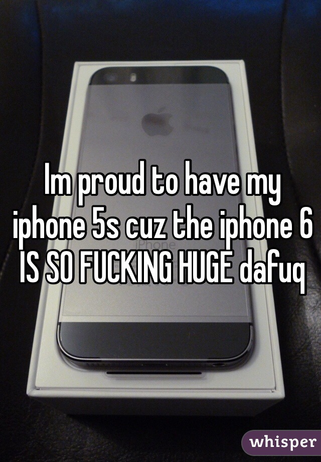 Im proud to have my iphone 5s cuz the iphone 6 IS SO FUCKING HUGE dafuq