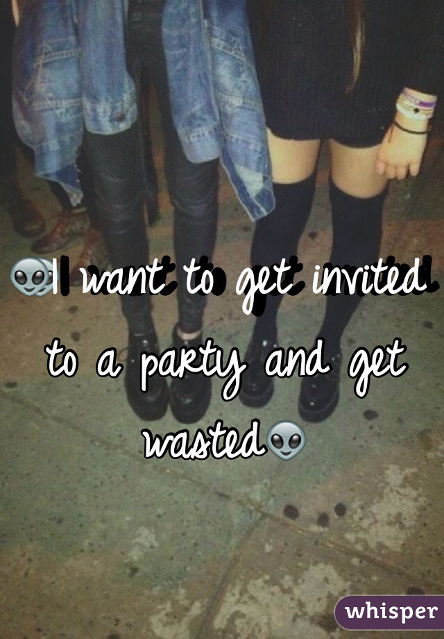 👽I want to get invited to a party and get wasted👽