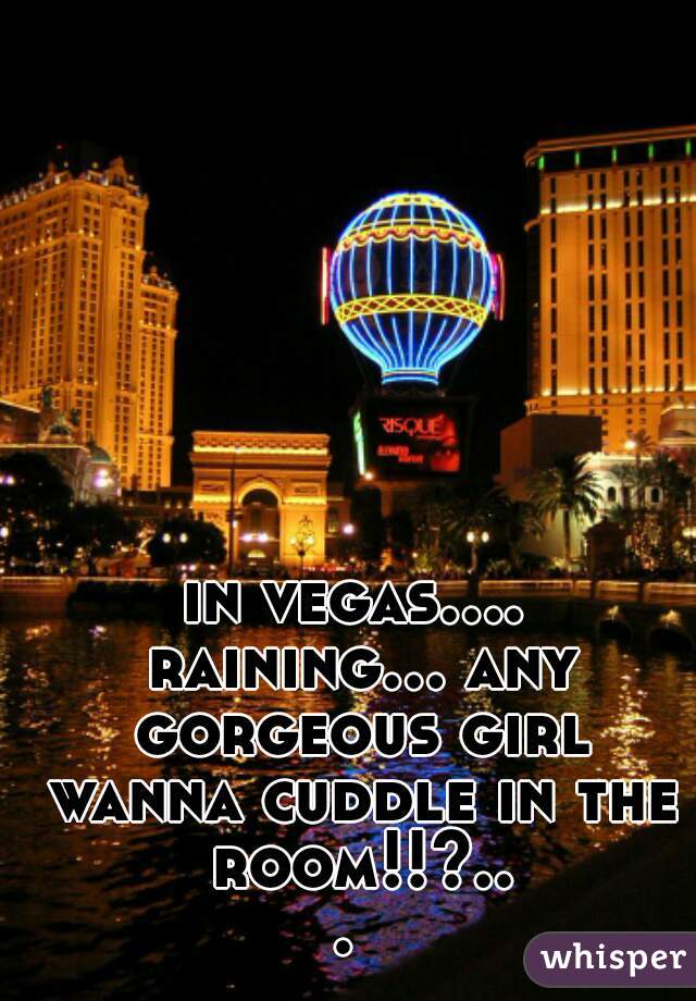 in vegas.... raining... any gorgeous girl wanna cuddle in the room!!?... 