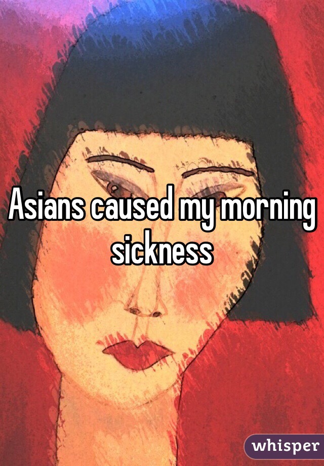 Asians caused my morning sickness 