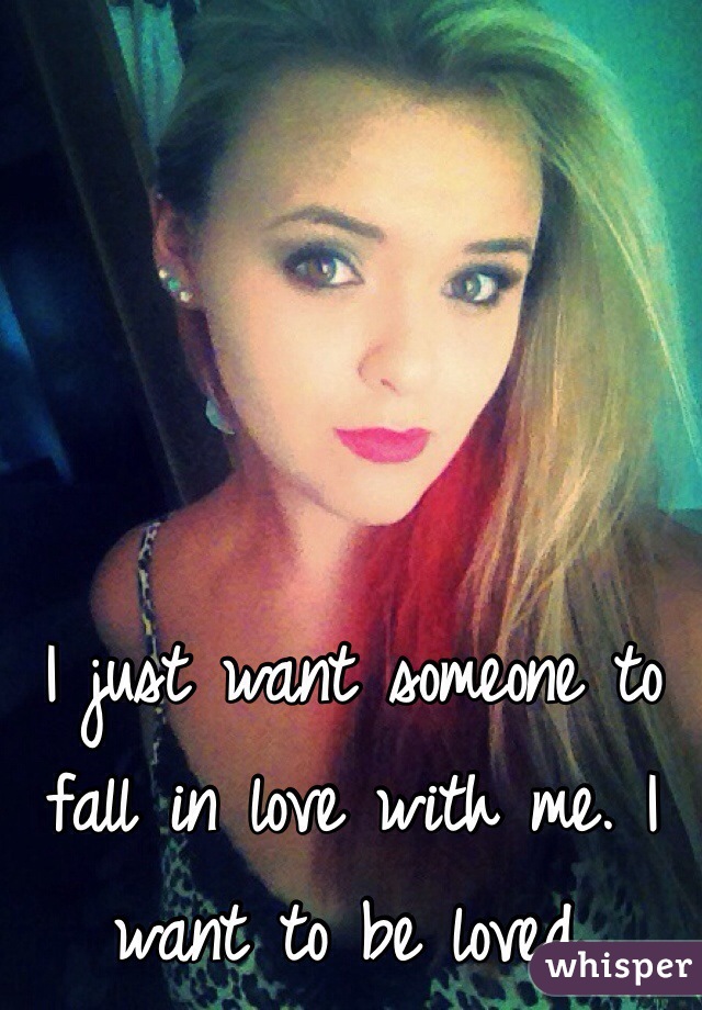 I just want someone to fall in love with me. I want to be loved. 