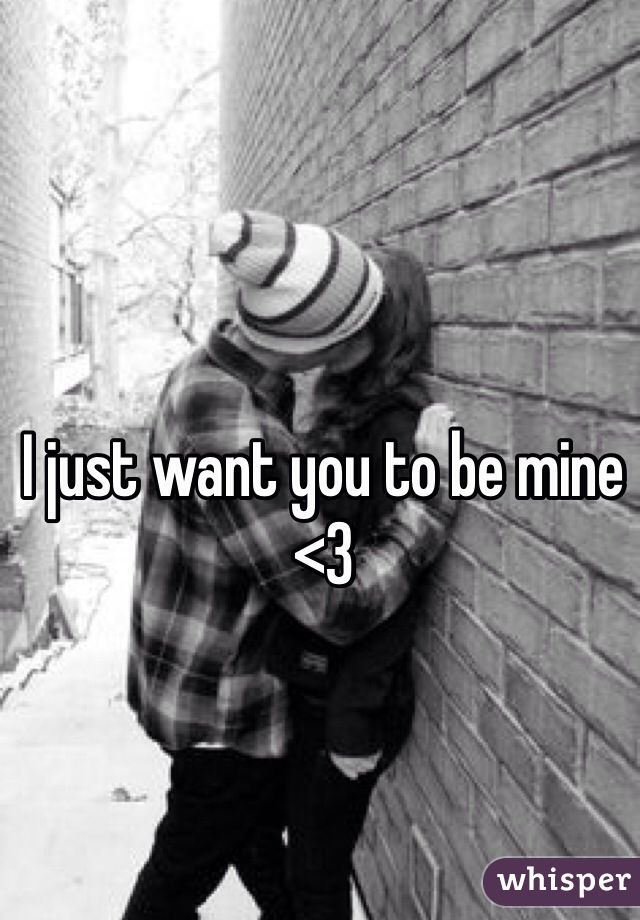 I just want you to be mine <3