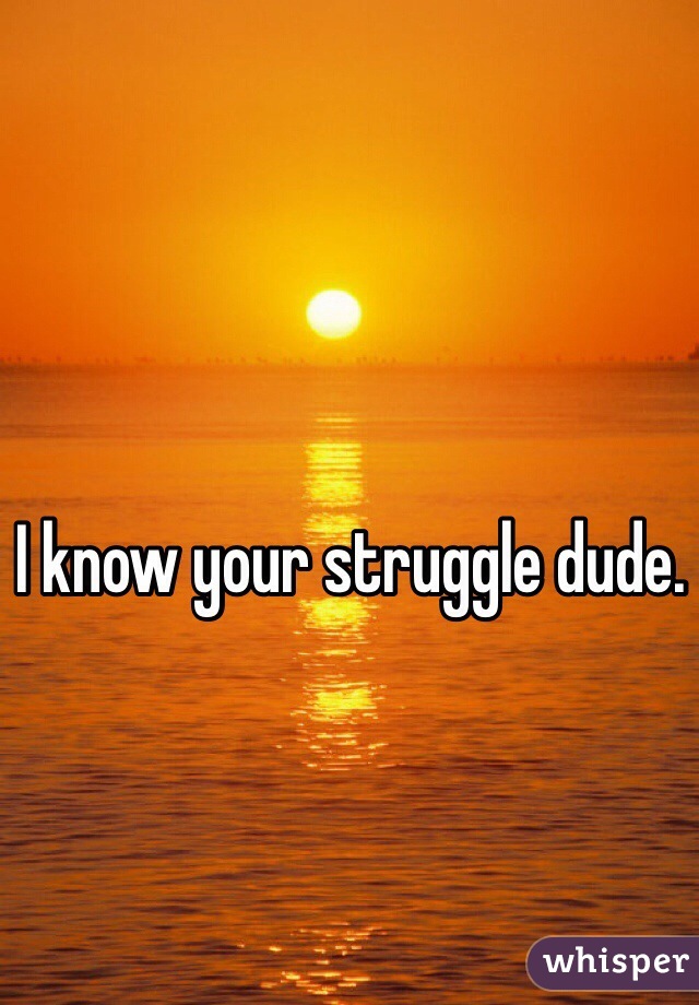 I know your struggle dude. 