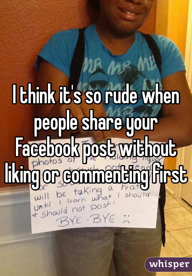 I think it's so rude when people share your Facebook post without liking or commenting first