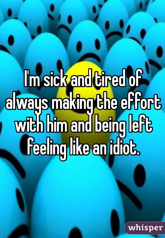 I'm sick and tired of always making the effort with him and being left feeling like an idiot. 