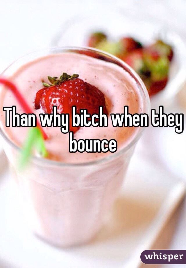 Than why bitch when they bounce 
