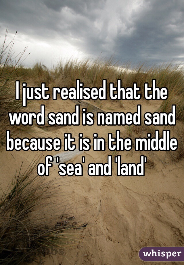 I just realised that the word sand is named sand because it is in the middle of 'sea' and 'land'