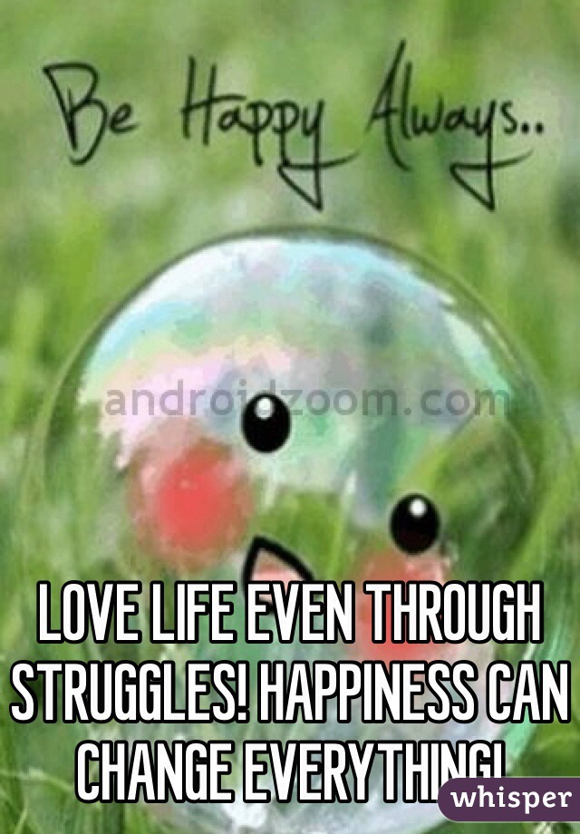 LOVE LIFE EVEN THROUGH STRUGGLES! HAPPINESS CAN CHANGE EVERYTHING! 