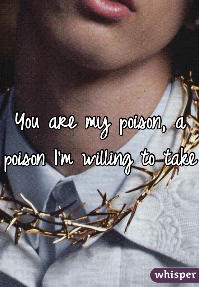 You are my poison, a poison I'm willing to take