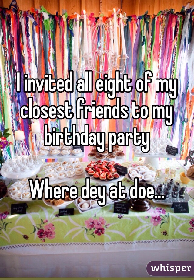 I invited all eight of my closest friends to my birthday party

Where dey at doe...