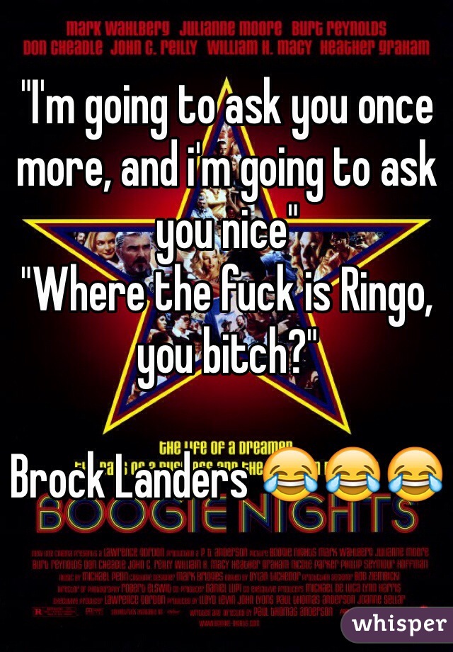 "I'm going to ask you once more, and i'm going to ask you nice"
"Where the fuck is Ringo, you bitch?"

Brock Landers 😂😂😂