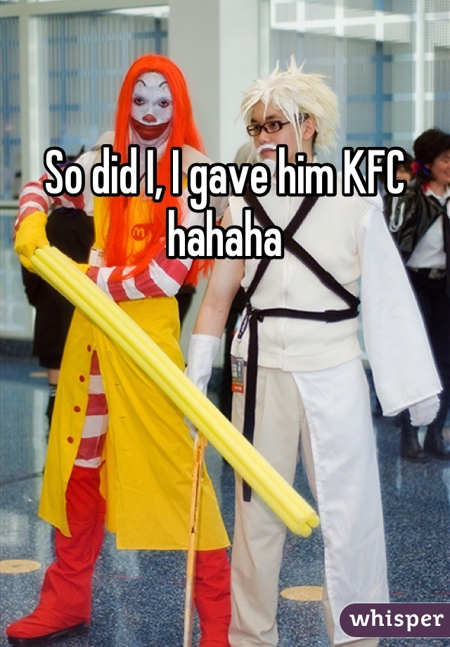 So did I, I gave him KFC hahaha