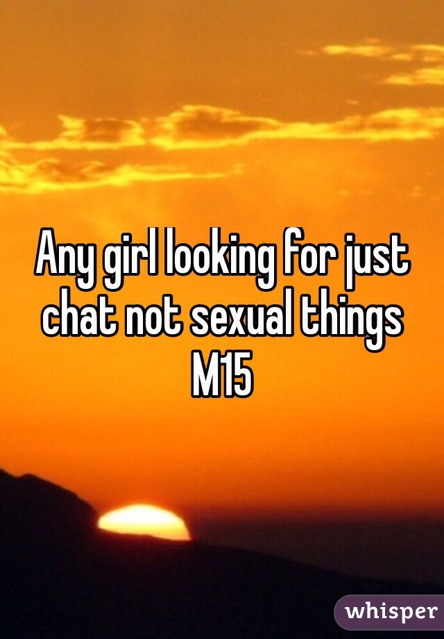 Any girl looking for just chat not sexual things 
M15 
