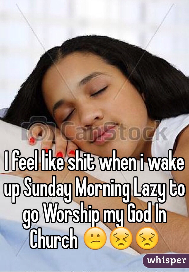 I feel like shit when i wake up Sunday Morning Lazy to go Worship my God In Church 😕😣😣