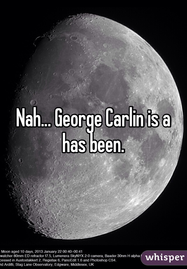 Nah... George Carlin is a has been. 