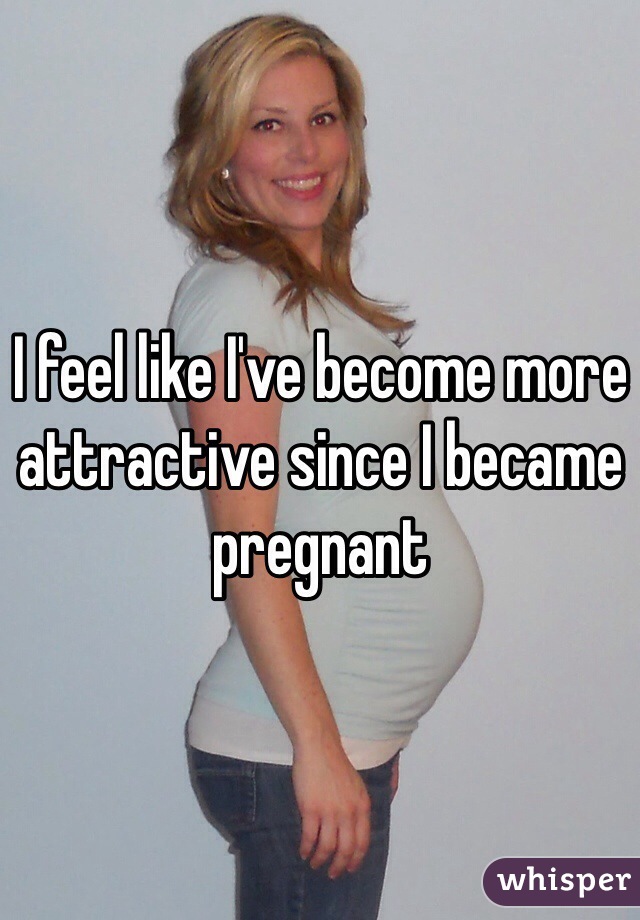 I feel like I've become more attractive since I became pregnant