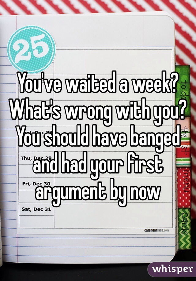 You've waited a week? 
What's wrong with you? You should have banged and had your first argument by now