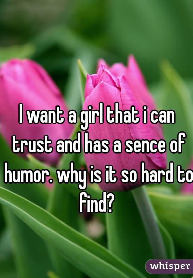 I want a girl that i can trust and has a sence of humor. why is it so hard to find? 