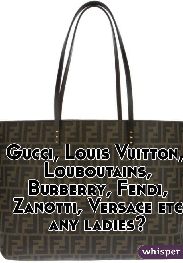 Gucci, Louis Vuitton, Louboutains, Burberry, Fendi, Zanotti, Versace etc any ladies?