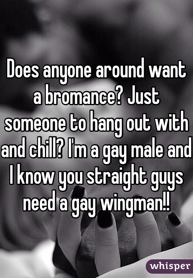 Does anyone around want a bromance? Just someone to hang out with and chill? I'm a gay male and I know you straight guys need a gay wingman!!