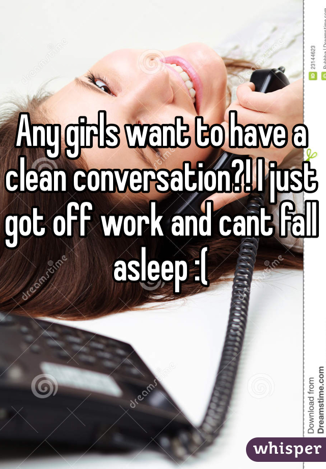 Any girls want to have a clean conversation?! I just got off work and cant fall asleep :(