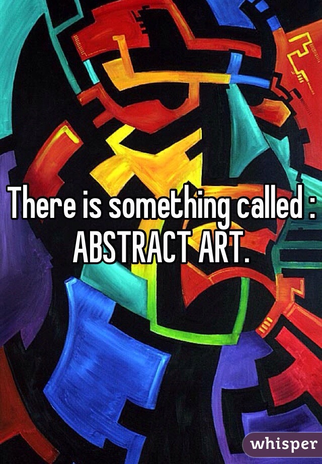 There is something called : ABSTRACT ART. 
