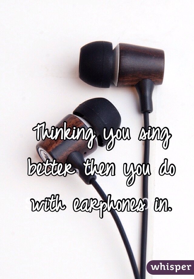 Thinking you sing better then you do with earphones in.